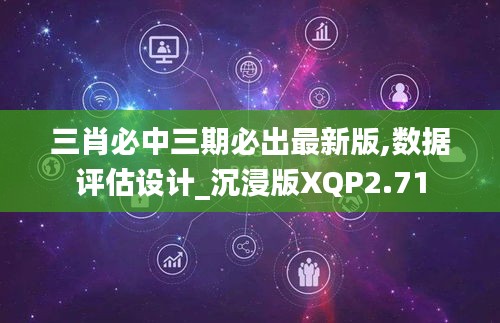 三肖必中三期必出最新版,數(shù)據(jù)評(píng)估設(shè)計(jì)_沉浸版XQP2.71