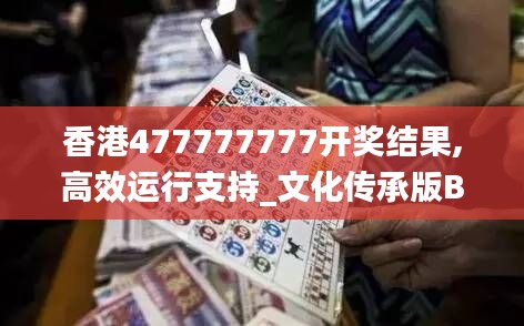 香港477777777開(kāi)獎(jiǎng)結(jié)果,高效運(yùn)行支持_文化傳承版BIE2.90