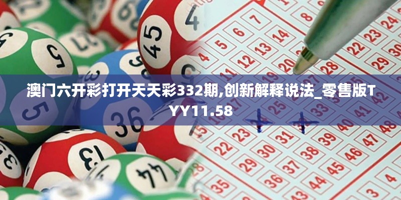 澳門六開彩打開天天彩332期,創(chuàng)新解釋說法_零售版TYY11.58