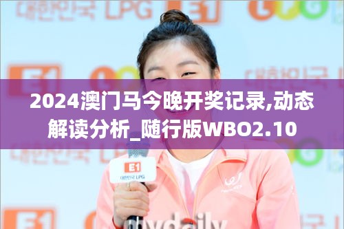 2024澳門馬今晚開獎記錄,動態(tài)解讀分析_隨行版WBO2.10