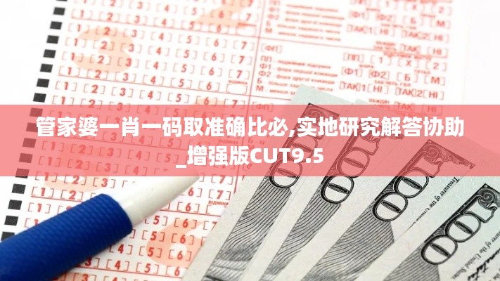 管家婆一肖一碼取準(zhǔn)確比必,實地研究解答協(xié)助_增強(qiáng)版CUT9.5