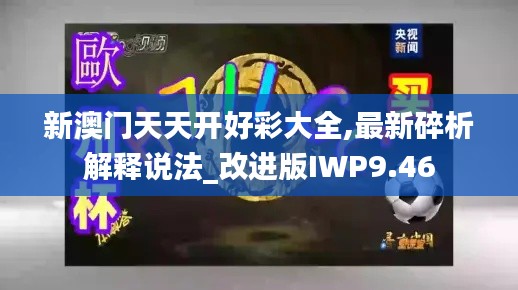 新澳門天天開好彩大全,最新碎析解釋說法_改進(jìn)版IWP9.46