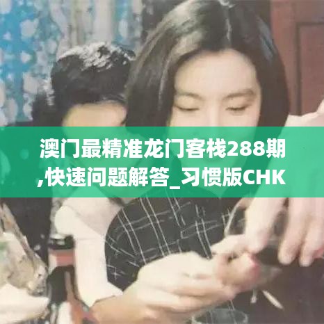 澳門最精準龍門客棧288期,快速問題解答_習慣版CHK9.10