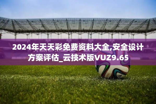 2024年天天彩免費(fèi)資料大全,安全設(shè)計(jì)方案評(píng)估_云技術(shù)版VUZ9.65
