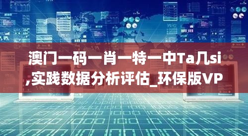 澳門一碼一肖一特一中Ta幾si,實(shí)踐數(shù)據(jù)分析評(píng)估_環(huán)保版VPF9.63