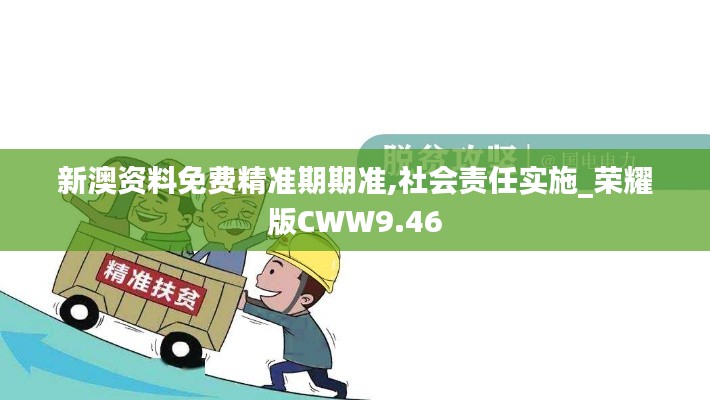 新澳資料免費精準期期準,社會責任實施_榮耀版CWW9.46