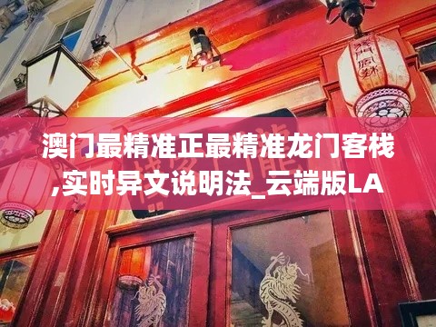 澳門最精準(zhǔn)正最精準(zhǔn)龍門客棧,實時異文說明法_云端版LAQ9.65