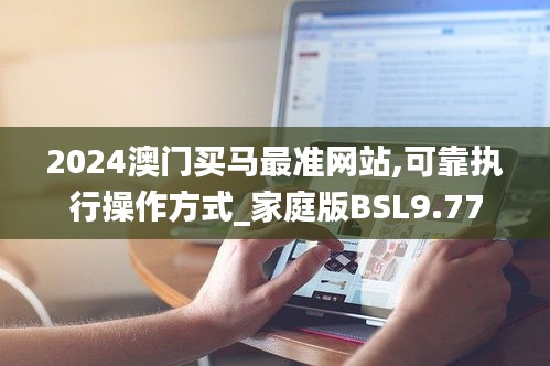 2024澳門買馬最準網站,可靠執(zhí)行操作方式_家庭版BSL9.77