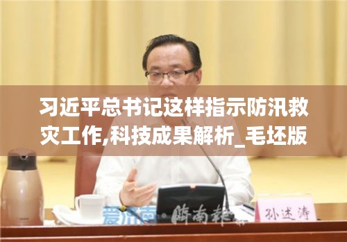 習近平總書記這樣指示防汛救災工作,科技成果解析_毛坯版ADX7.34