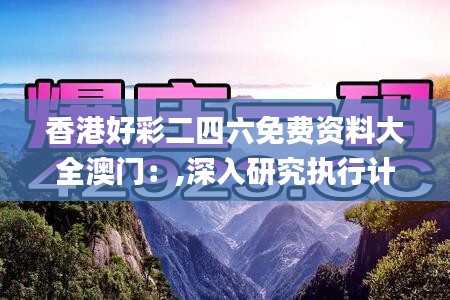 香港好彩二四六免費資料大全澳門：,深入研究執(zhí)行計劃_定制版CQE7.5