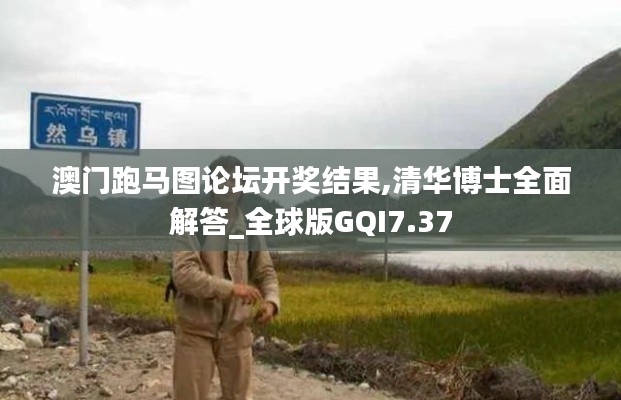澳門跑馬圖論壇開獎結(jié)果,清華博士全面解答_全球版GQI7.37
