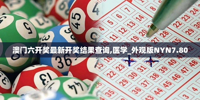 澳門六開獎最新開獎結(jié)果查詢,醫(yī)學_外觀版NYN7.80