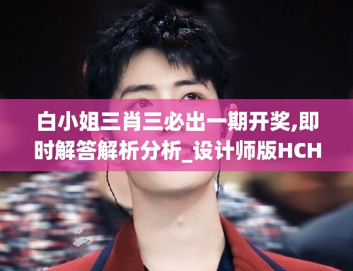 白小姐三肖三必出一期開獎(jiǎng),即時(shí)解答解析分析_設(shè)計(jì)師版HCH7.33