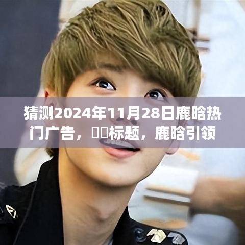 鹿晗引領自然之旅，2024年11月28日熱門廣告猜想——鹿晗帶你探尋山水樂園的心路歷程