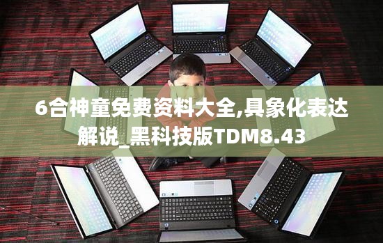6合神童免費(fèi)資料大全,具象化表達(dá)解說(shuō)_黑科技版TDM8.43