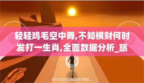 輕輕雞毛空中舞,不知橫財何時發打一生肖,全面數據分析_旅行者版UGZ8.43