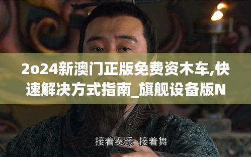2o24新澳門(mén)正版免費(fèi)資木車(chē),快速解決方式指南_旗艦設(shè)備版NXH57.156