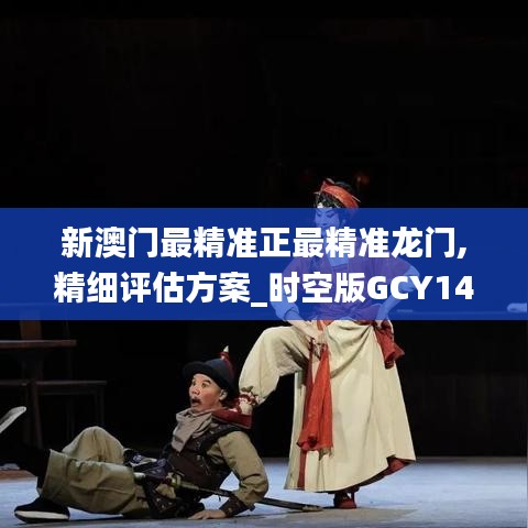 新澳門最精準(zhǔn)正最精準(zhǔn)龍門,精細(xì)評估方案_時空版GCY14.776