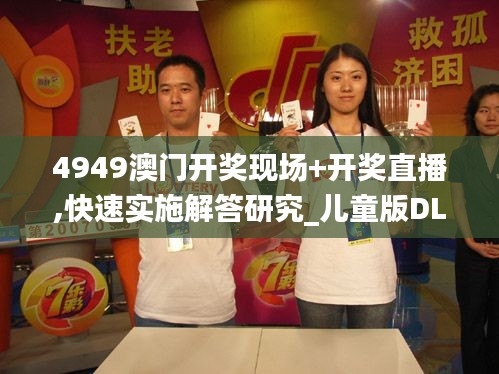 4949澳門開獎(jiǎng)現(xiàn)場+開獎(jiǎng)直播,快速實(shí)施解答研究_兒童版DLV30.471