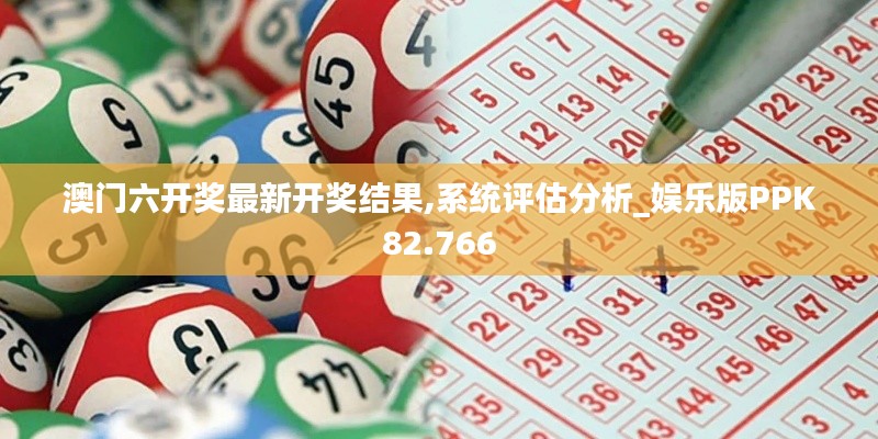 澳門六開獎最新開獎結果,系統評估分析_娛樂版PPK82.766