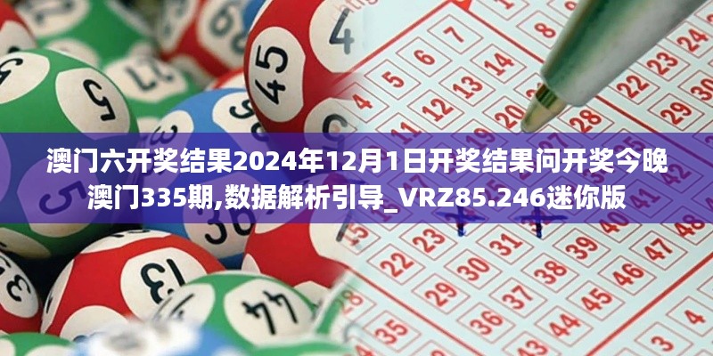 澳門六開獎結果2024年12月1日開獎結果問開獎今晚澳門335期,數據解析引導_VRZ85.246迷你版