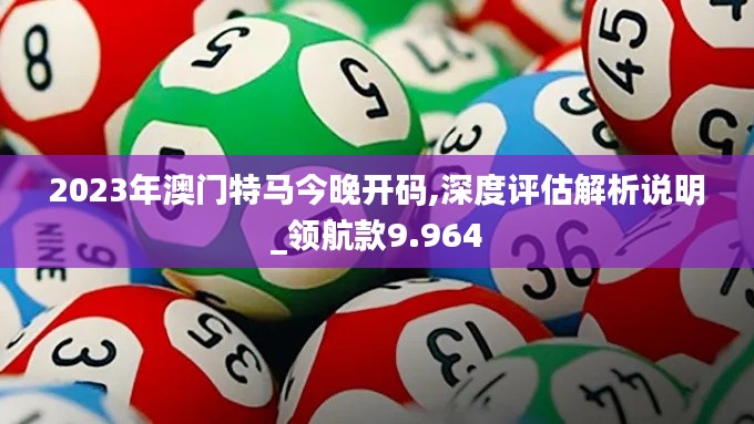2023年澳門特馬今晚開碼,深度評(píng)估解析說明_領(lǐng)航款9.964