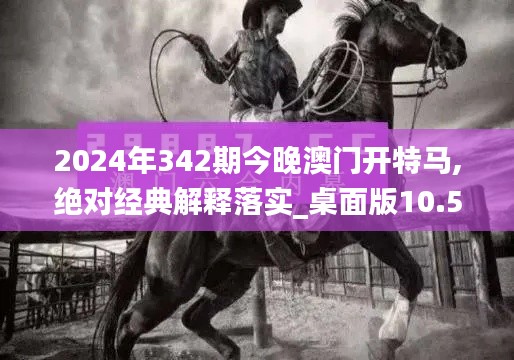 2024年342期今晚澳門開特馬,絕對(duì)經(jīng)典解釋落實(shí)_桌面版10.565