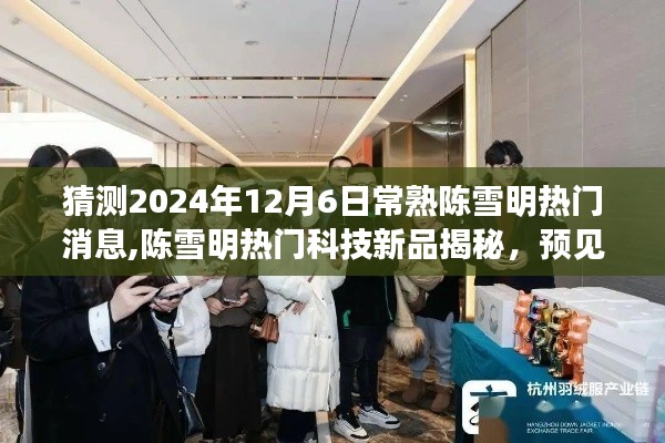 揭秘陳雪明科技新品，預(yù)見(jiàn)未來(lái)生活，體驗(yàn)極致科技魅力（陳雪明熱門(mén)消息速遞）