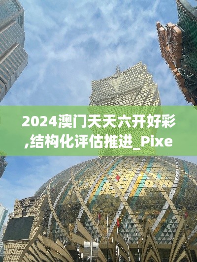 2024澳門天天六開好彩,結(jié)構(gòu)化評估推進_Pixel18.162