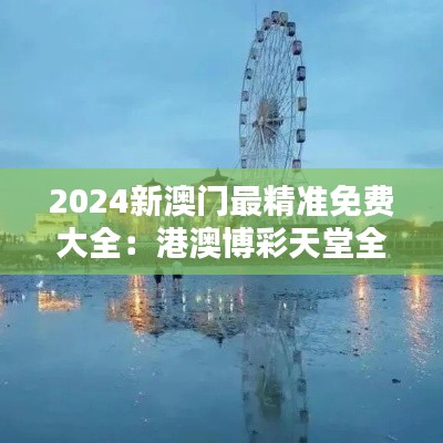 2024新澳門最精準免費大全：港澳博彩天堂全方位攻略