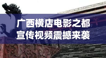 廣西橫店電影之都宣傳視頻震撼來襲，探尋魅力無限的影視天堂！