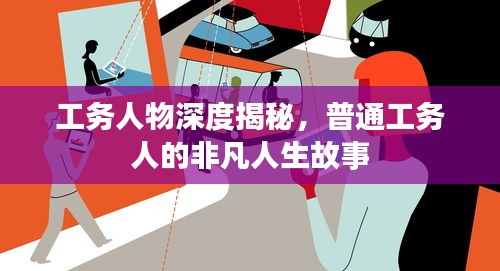 工務人物深度揭秘，普通工務人的非凡人生故事