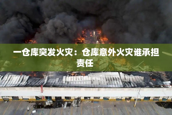 一倉庫突發(fā)火災(zāi)：倉庫意外火災(zāi)誰承擔(dān)責(zé)任 