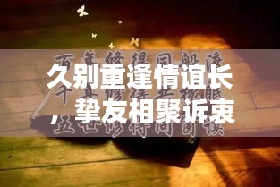 久別重逢情誼長，摯友相聚訴衷腸