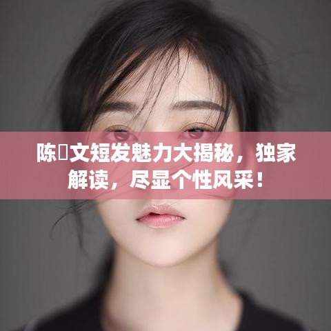 陳泇文短發(fā)魅力大揭秘，獨家解讀，盡顯個性風(fēng)采！