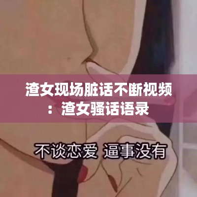 渣女現(xiàn)場(chǎng)臟話不斷視頻：渣女騷話語(yǔ)錄 