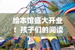 繪本館盛大開業(yè)！孩子們的閱讀樂園，開啟夢幻之旅！