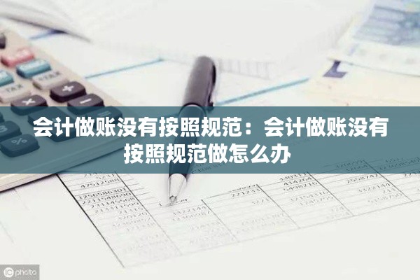 會計(jì)做賬沒有按照規(guī)范：會計(jì)做賬沒有按照規(guī)范做怎么辦 