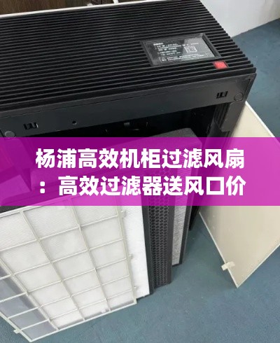 楊浦高效機(jī)柜過濾風(fēng)扇：高效過濾器送風(fēng)口價(jià)格 