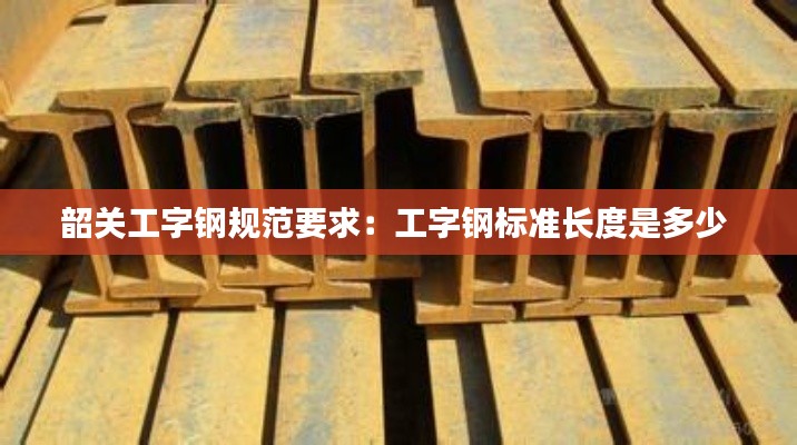 韶關(guān)工字鋼規(guī)范要求：工字鋼標(biāo)準(zhǔn)長(zhǎng)度是多少 