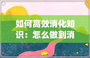 如何高效消化知識(shí)：怎么做到消化好 