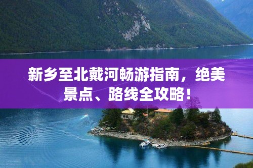 新鄉至北戴河暢游指南，絕美景點、路線全攻略！