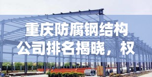 重慶防腐鋼結構公司排名揭曉，權威榜單，不容錯過！