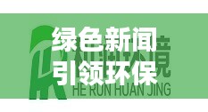 綠色新聞引領環保潮流，傳遞正能量，百度熱門頭條號！