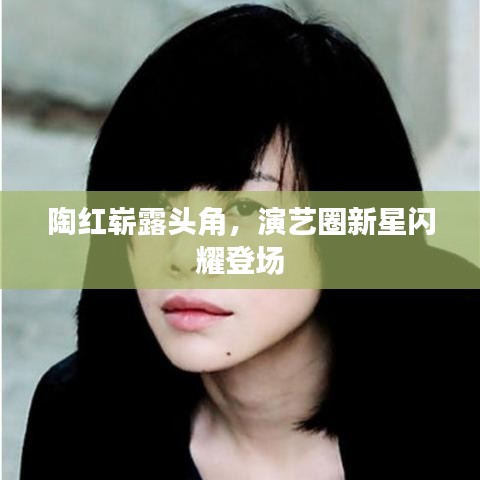 陶紅嶄露頭角，演藝圈新星閃耀登場