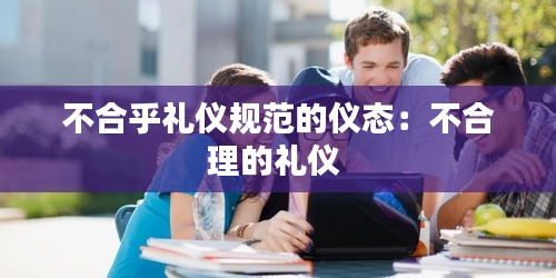 不合乎禮儀規(guī)范的儀態(tài)：不合理的禮儀 
