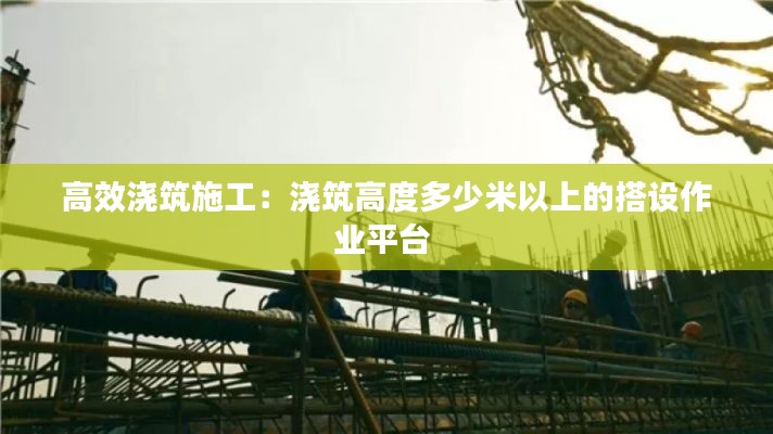 高效澆筑施工：澆筑高度多少米以上的搭設(shè)作業(yè)平臺(tái) 