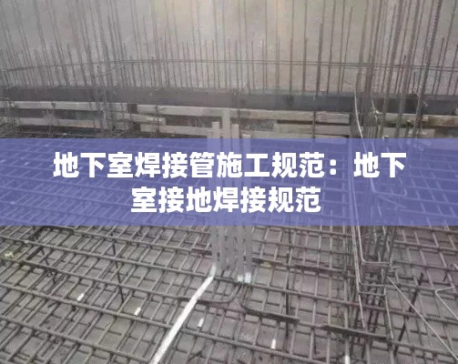 地下室焊接管施工規范：地下室接地焊接規范 