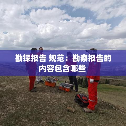 勘探報告 規范：勘察報告的內容包含哪些 