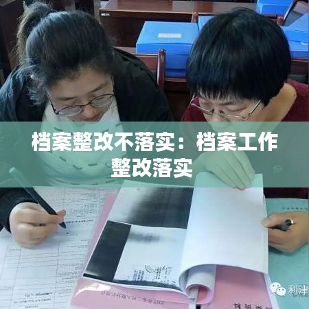 檔案整改不落實(shí)：檔案工作整改落實(shí) 